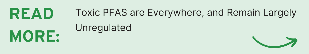 Read More: Toxic PFAS are Everywhere, and Remain Largely Unregulated