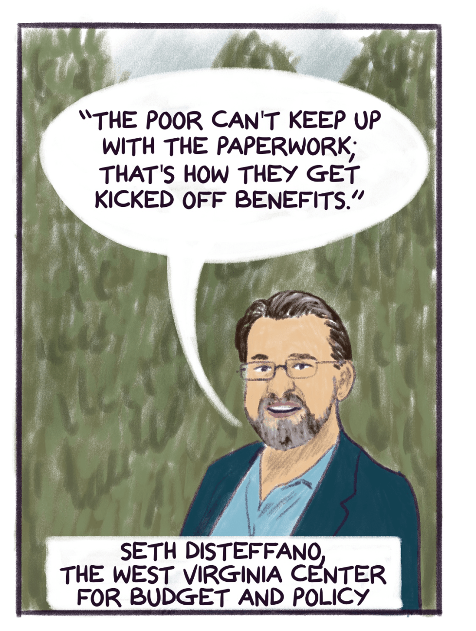 Comic panel shows portrait of Seth DiSteffano of the West Virginia Center for Budget and Policy with quote that reads: “The poor can't keep up with the paperwork; that's how they get kicked off benefits.