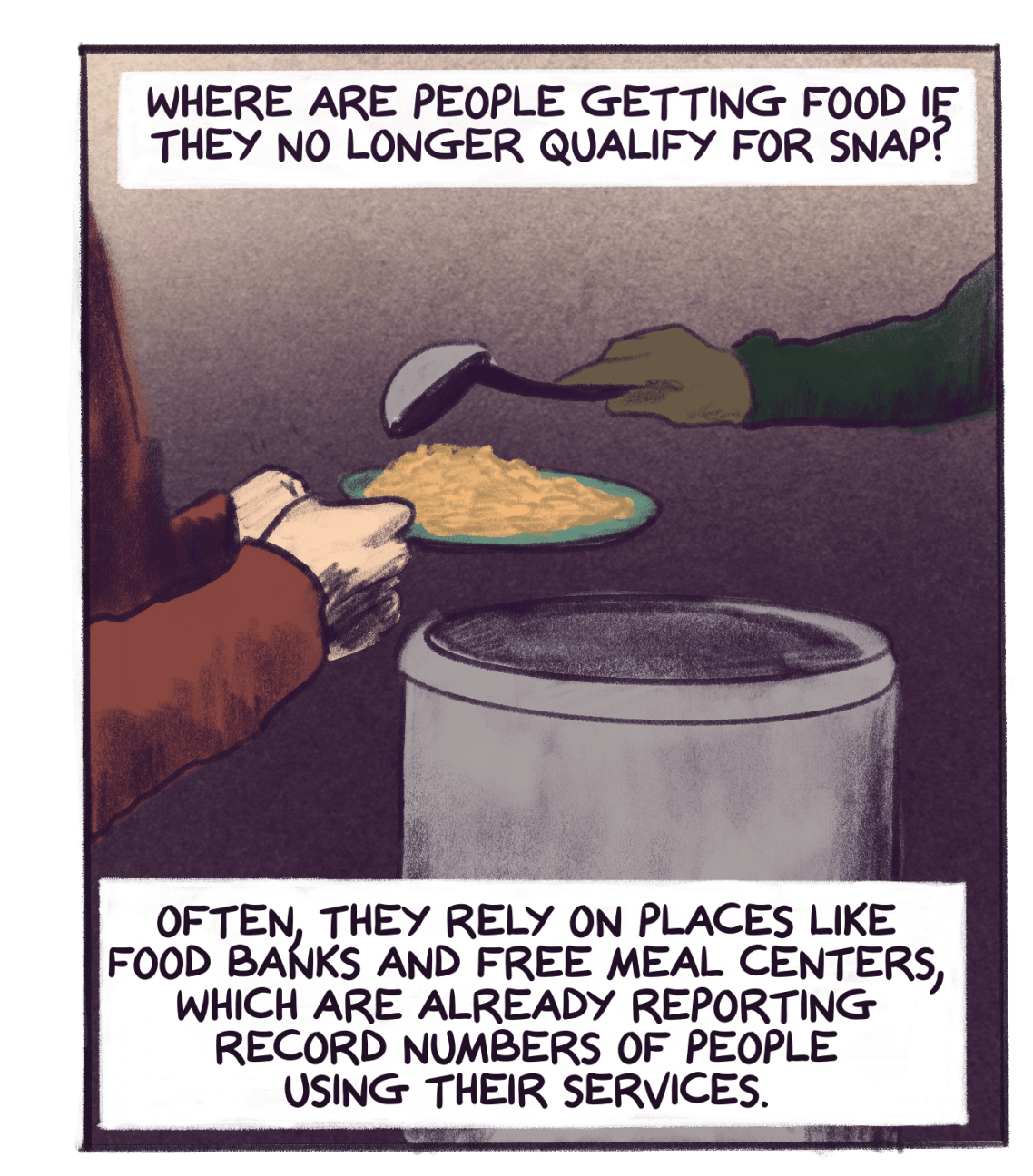 Comic panel shows someone serving food to another with text that reads: Where are people getting food if they no longer qualify for SNAP? Often, they rely on places like food banks and free meal centers, which are already reporting record numbers of people using their services. 