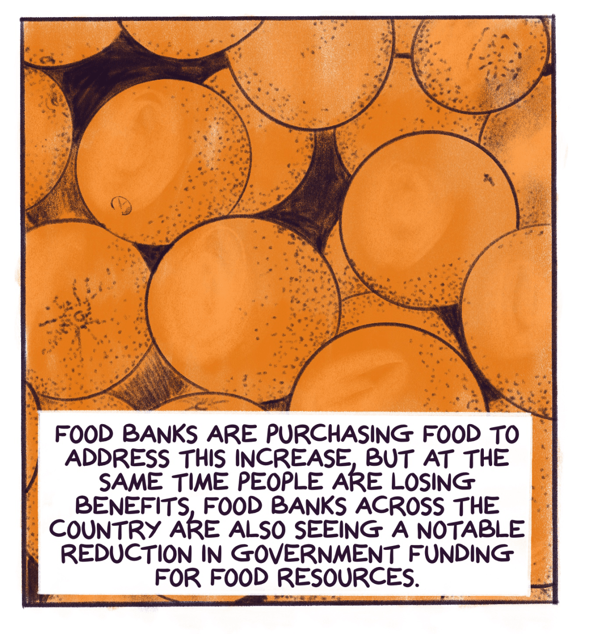 Comic panel shows a pile of oranges with text that reads: Food banks are purchasing food to address this increase, but at the same time people are losing benefits, food banks across the country are also seeing a notable reduction in government funding for food resources.