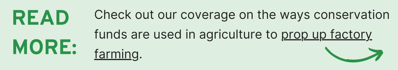 Check out our coverage on the ways conservation funds are used in agriculture to prop up factory farming (link).