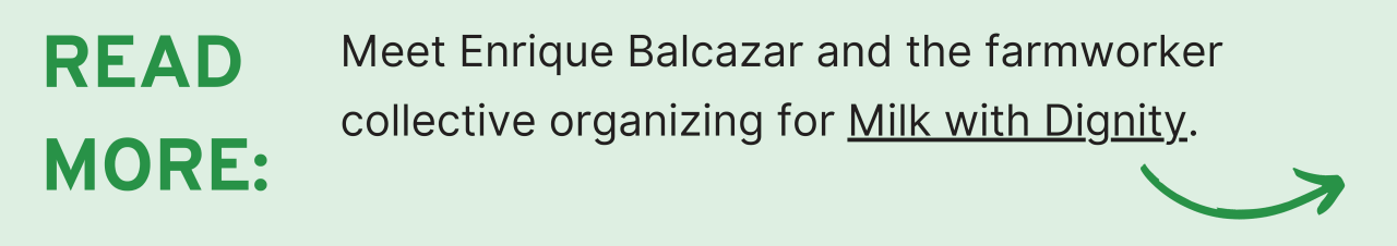 Read more: Meet Enrique Balcazar and the farmworker collective organizing for Milk with Dignity.