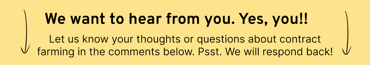 We want to hear from you. Yes, you Let us know your thoughts or questions about contract farming in the comments below. Psst. We will respond back