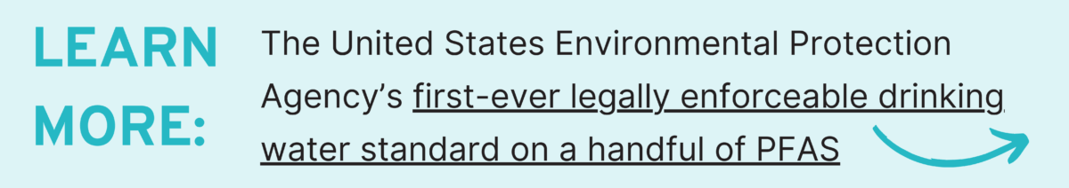 LEARN MORE The United States Enviromental Protection Agency’s first-ever legally enforceable drinking water standard on a handful of PFAS